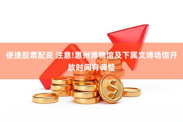 便捷股票配资 注意!惠州博物馆及下属文博场馆开放时间有调整
