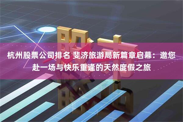 杭州股票公司排名 斐济旅游局新篇章启幕：邀您赴一场与快乐重逢的天然度假之旅