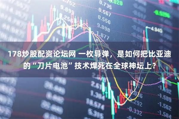 178炒股配资论坛网 一枚导弹，是如何把比亚迪的“刀片电池”技术焊死在全球神坛上？