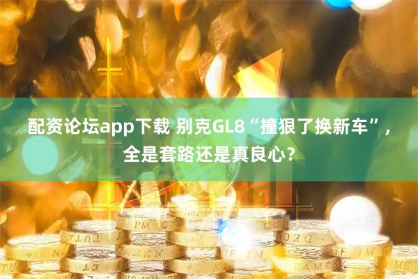 配资论坛app下载 别克GL8“撞狠了换新车”，全是套路还是真良心？