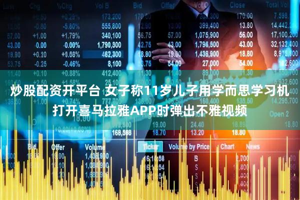炒股配资开平台 女子称11岁儿子用学而思学习机打开喜马拉雅APP时弹出不雅视频