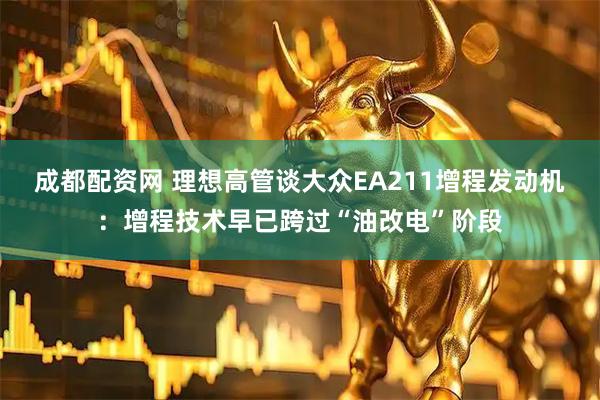 成都配资网 理想高管谈大众EA211增程发动机：增程技术早已跨过“油改电”阶段