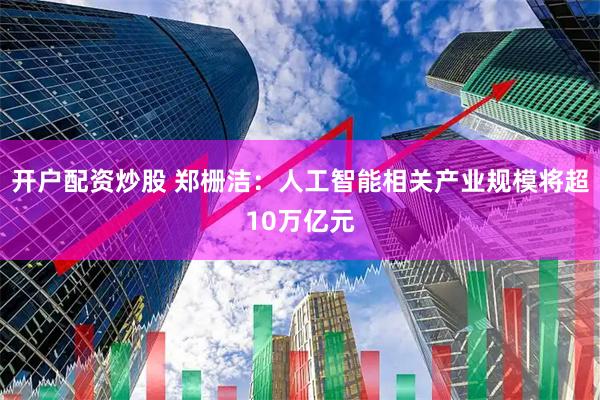 开户配资炒股 郑栅洁：人工智能相关产业规模将超10万亿元