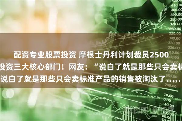 配资专业股票投资 摩根士丹利计划裁员2500人：覆盖投行、财富、投资三大核心部门！网友：“说白了就是那些只会卖标准产品的销售被淘汰了……”