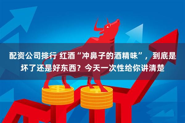 配资公司排行 红酒“冲鼻子的酒精味”，到底是坏了还是好东西？今天一次性给你讲清楚