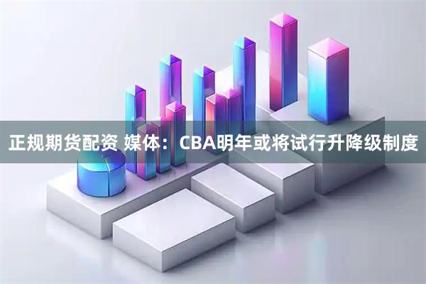 正规期货配资 媒体：CBA明年或将试行升降级制度