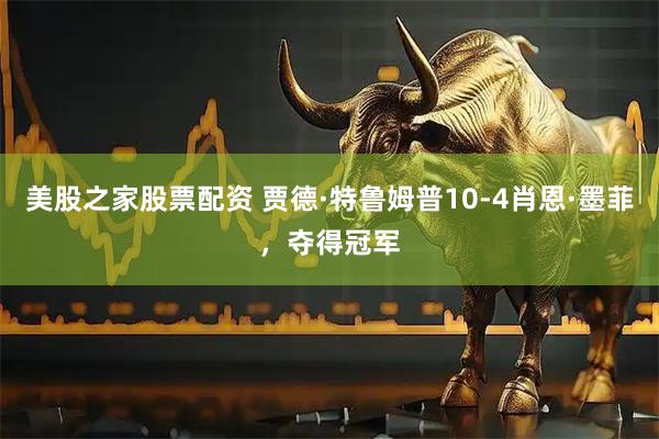 美股之家股票配资 贾德·特鲁姆普10-4肖恩·墨菲，夺得冠军