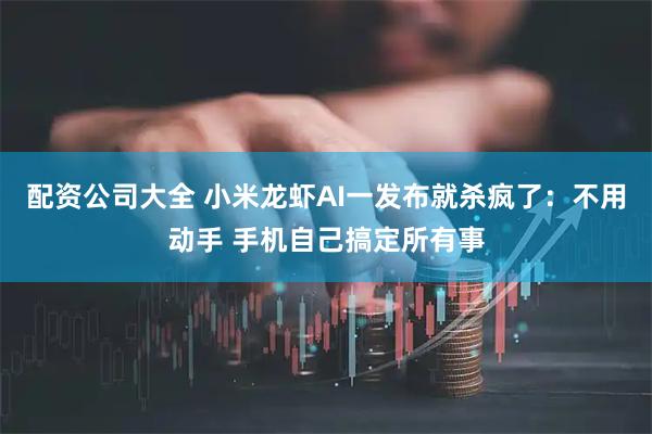 配资公司大全 小米龙虾AI一发布就杀疯了：不用动手 手机自己搞定所有事
