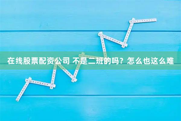 在线股票配资公司 不是二班的吗？怎么也这么难