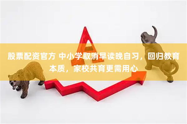 股票配资官方 中小学取消早读晚自习，回归教育本质，家校共育更需用心
