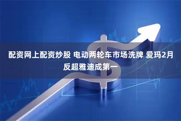 配资网上配资炒股 电动两轮车市场洗牌 爱玛2月反超雅迪成第一