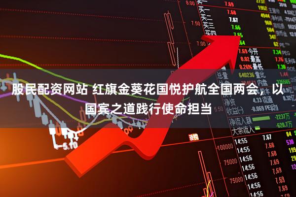 股民配资网站 红旗金葵花国悦护航全国两会，以国宾之道践行使命担当