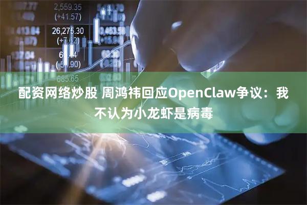 配资网络炒股 周鸿祎回应OpenClaw争议：我不认为小龙虾是病毒