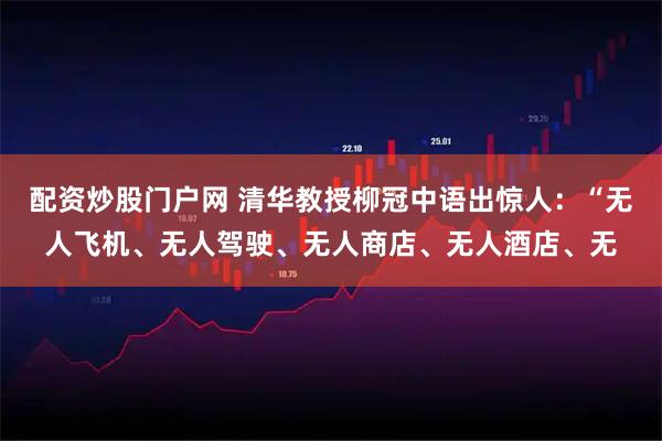 配资炒股门户网 清华教授柳冠中语出惊人：“无人飞机、无人驾驶、无人商店、无人酒店、无