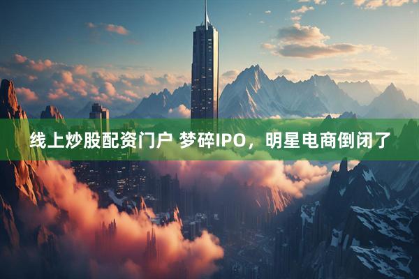 线上炒股配资门户 梦碎IPO，明星电商倒闭了