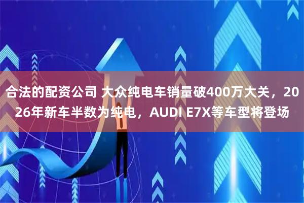 合法的配资公司 大众纯电车销量破400万大关，2026年新车半数为纯电，AUDI E7X等车型将登场