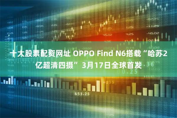 十大股票配资网址 OPPO Find N6搭载“哈苏2亿超清四摄” 3月17日全球首发