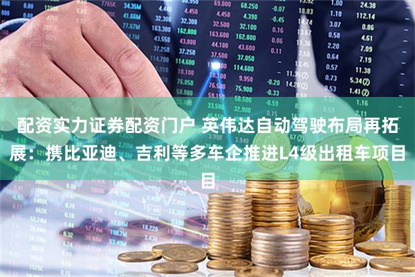 配资实力证券配资门户 英伟达自动驾驶布局再拓展：携比亚迪、吉利等多车企推进L4级出租车项目