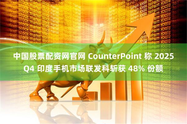中国股票配资网官网 CounterPoint 称 2025Q4 印度手机市场联发科斩获 48% 份额