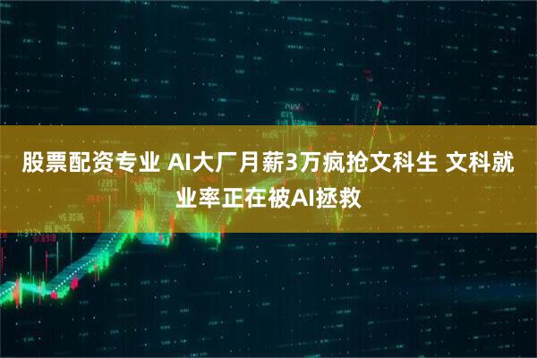 股票配资专业 AI大厂月薪3万疯抢文科生 文科就业率正在被AI拯救