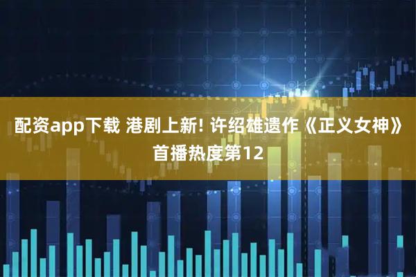 配资app下载 港剧上新! 许绍雄遗作《正义女神》首播热度第12