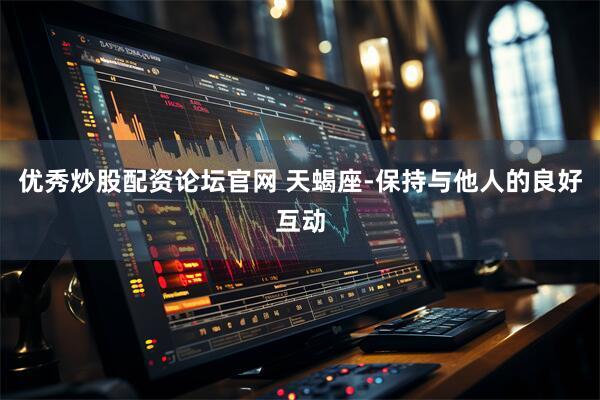 优秀炒股配资论坛官网 天蝎座-保持与他人的良好互动