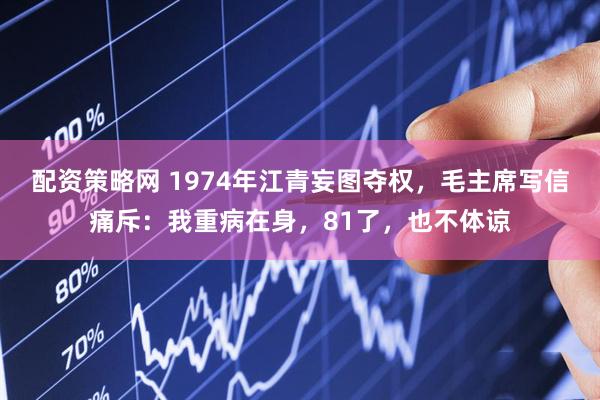 配资策略网 1974年江青妄图夺权，毛主席写信痛斥：我重病在身，81了，也不体谅