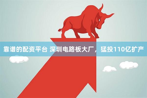 靠谱的配资平台 深圳电路板大厂，猛投110亿扩产
