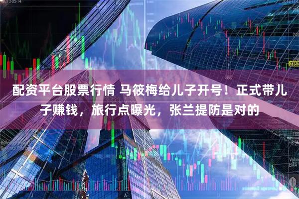 配资平台股票行情 马筱梅给儿子开号！正式带儿子赚钱，旅行点曝光，张兰提防是对的