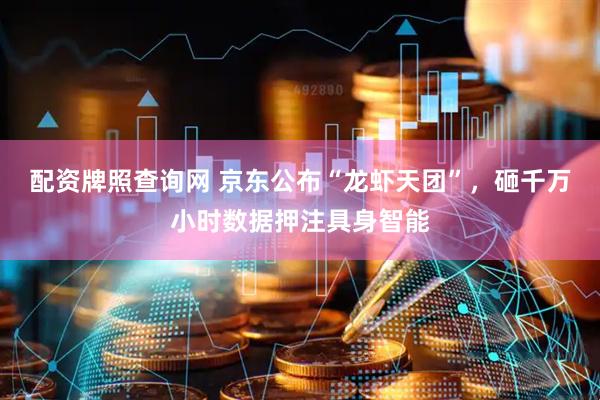 配资牌照查询网 京东公布“龙虾天团”，砸千万小时数据押注具身智能