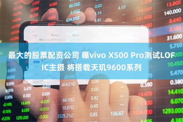 最大的股票配资公司 曝vivo X500 Pro测试LOFIC主摄 将搭载天玑9600系列