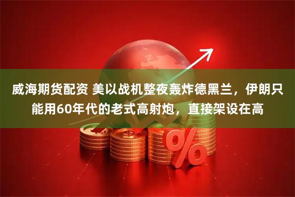 威海期货配资 美以战机整夜轰炸德黑兰，伊朗只能用60年代的老式高射炮，直接架设在高