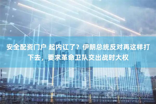 安全配资门户 起内讧了？伊朗总统反对再这样打下去，要求革命卫队交出战时大权