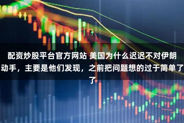 配资炒股平台官方网站 美国为什么迟迟不对伊朗动手，主要是他们发现，之前把问题想的过于简单了