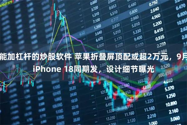 能加杠杆的炒股软件 苹果折叠屏顶配或超2万元，9月iPhone 18同期发，设计细节曝光