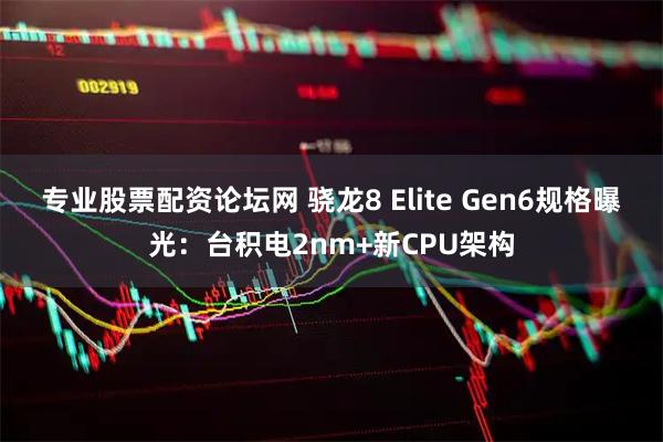 专业股票配资论坛网 骁龙8 Elite Gen6规格曝光：台积电2nm+新CPU架构