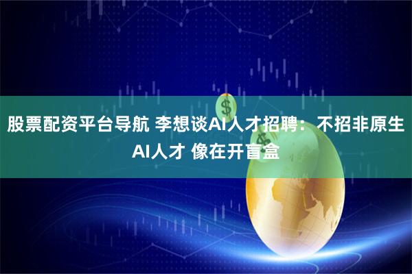 股票配资平台导航 李想谈AI人才招聘：不招非原生AI人才 像在开盲盒