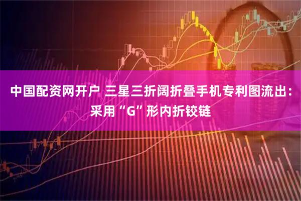 中国配资网开户 三星三折阔折叠手机专利图流出：采用“G”形内折铰链