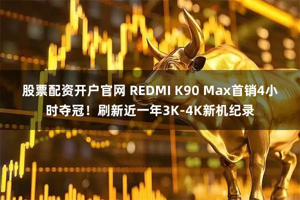 股票配资开户官网 REDMI K90 Max首销4小时夺冠！刷新近一年3K-4K新机纪录
