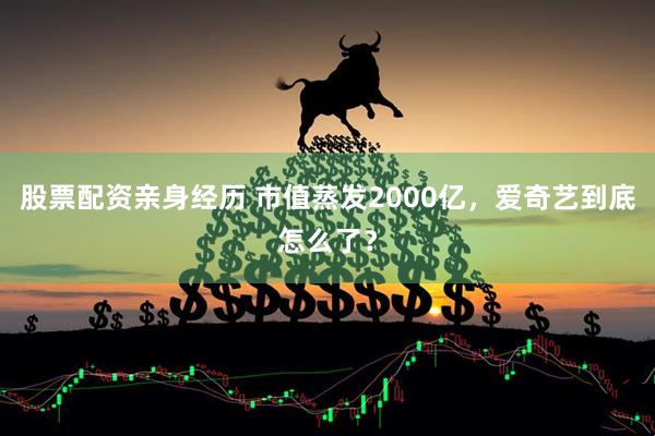 股票配资亲身经历 市值蒸发2000亿，爱奇艺到底怎么了？