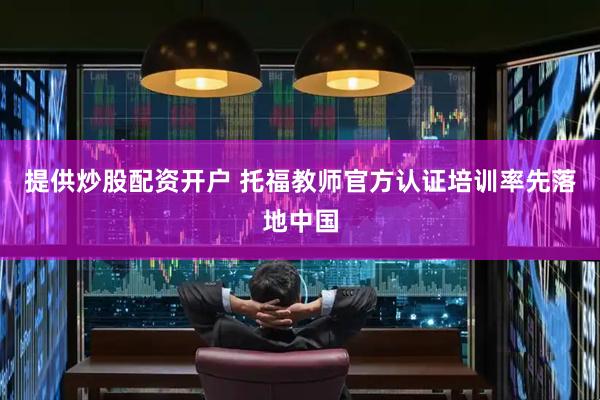 提供炒股配资开户 托福教师官方认证培训率先落地中国