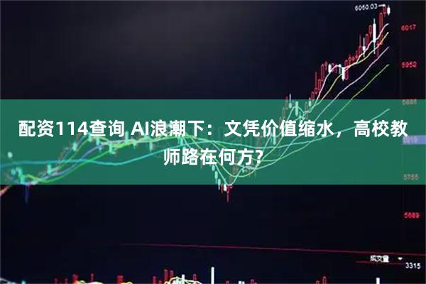 配资114查询 AI浪潮下：文凭价值缩水，高校教师路在何方?