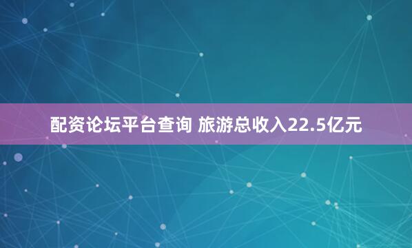 配资论坛平台查询 旅游总收入22.5亿元