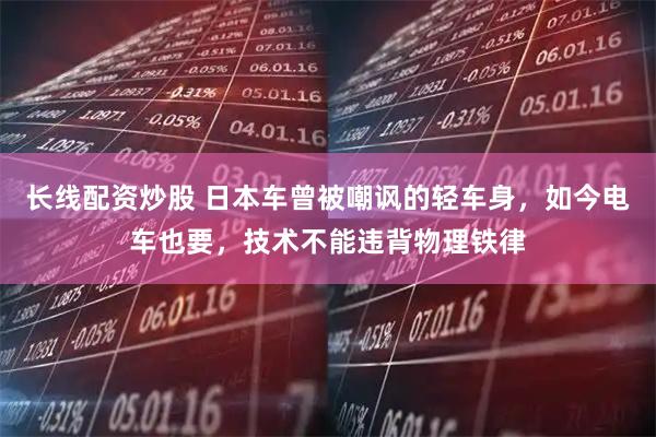 长线配资炒股 日本车曾被嘲讽的轻车身，如今电车也要，技术不能违背物理铁律