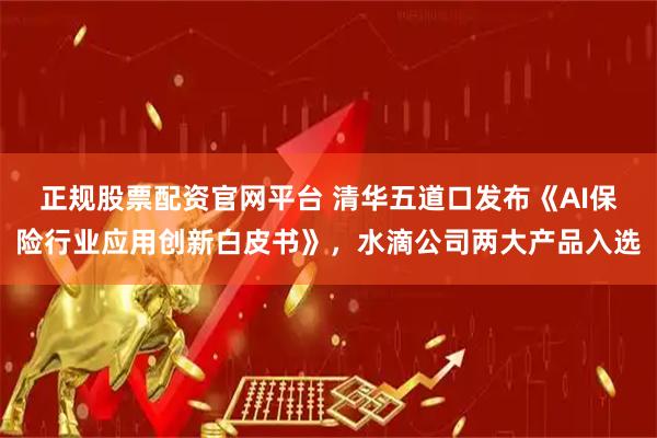 正规股票配资官网平台 清华五道口发布《AI保险行业应用创新白皮书》，水滴公司两大产品入选