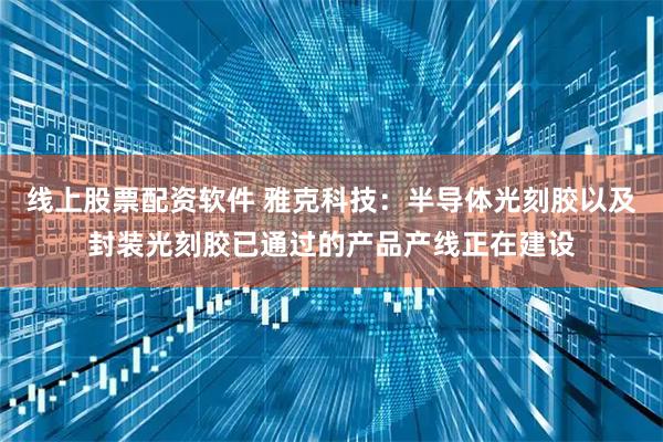 线上股票配资软件 雅克科技：半导体光刻胶以及封装光刻胶已通过的产品产线正在建设