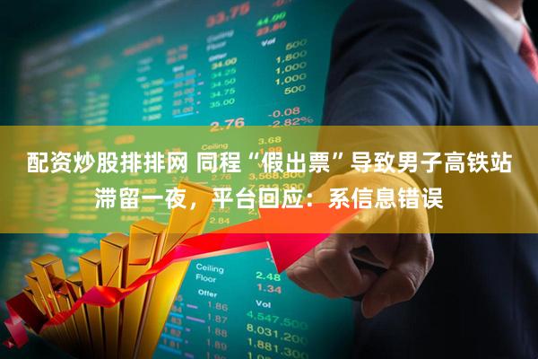 配资炒股排排网 同程“假出票”导致男子高铁站滞留一夜，平台回应：系信息错误