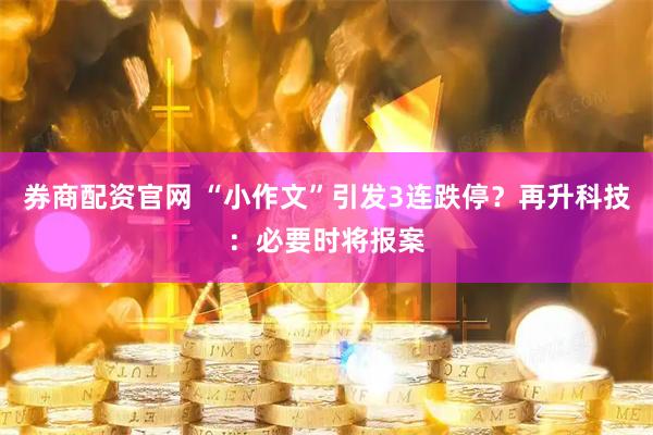 券商配资官网 “小作文”引发3连跌停？再升科技：必要时将报案